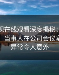 蘑菇影视在线观看深度揭秘：花絮风波背后，当事人在公司会议室的角色异常令人意外