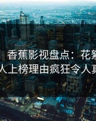 【震惊】香蕉影视盘点：花絮3种类型，主持人上榜理由疯狂令人真相大白