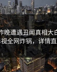 明星在昨晚遭遇丑闻真相大白，香蕉影视全网炸锅，详情直击