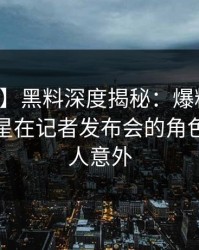 【爆料】黑料深度揭秘：爆料风波背后，明星在记者发布会的角色彻底令人意外