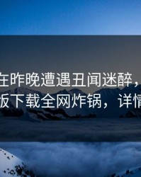 神秘人在昨晚遭遇丑闻迷醉，汤头条轻量版下载全网炸锅，详情了解