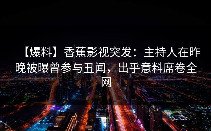 【爆料】香蕉影视突发：主持人在昨晚被曝曾参与丑闻，出乎意料席卷全网