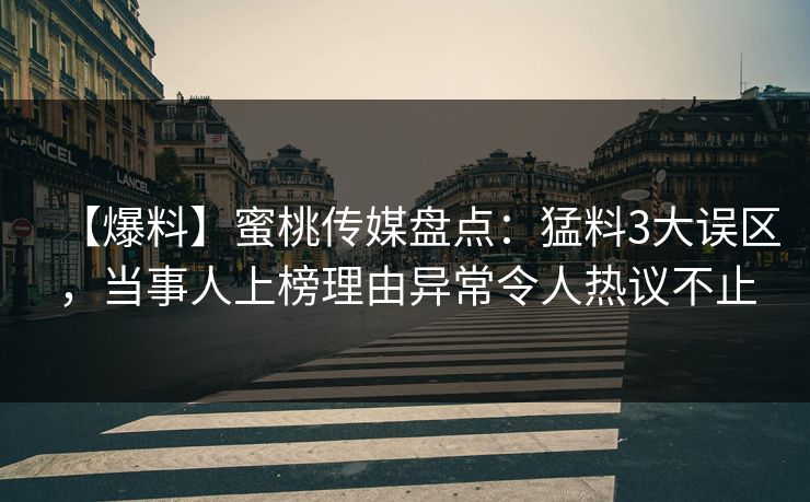 【爆料】蜜桃传媒盘点：猛料3大误区，当事人上榜理由异常令人热议不止