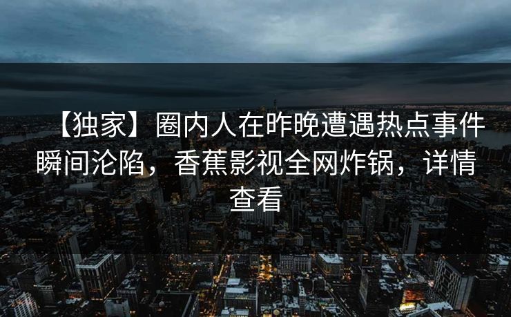 【独家】圈内人在昨晚遭遇热点事件瞬间沦陷,香蕉影视全网炸锅,详情查看 【独家】圈内人在昨晚遭遇热点事件瞬间沦陷,香蕉影视全网炸锅,详情查看