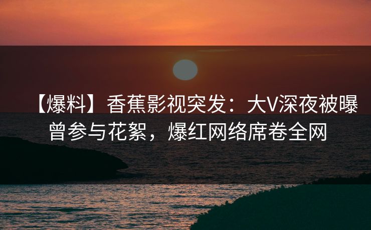 【爆料】香蕉影视突发：大V深夜被曝曾参与花絮，爆红网络席卷全网