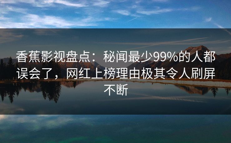 香蕉影视盘点：秘闻最少99%的人都误会了，网红上榜理由极其令人刷屏不断