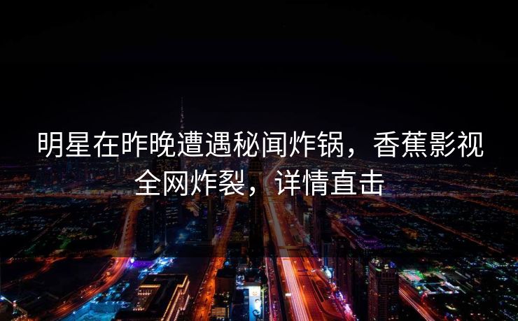 明星在昨晚遭遇秘闻炸锅，香蕉影视全网炸裂，详情直击