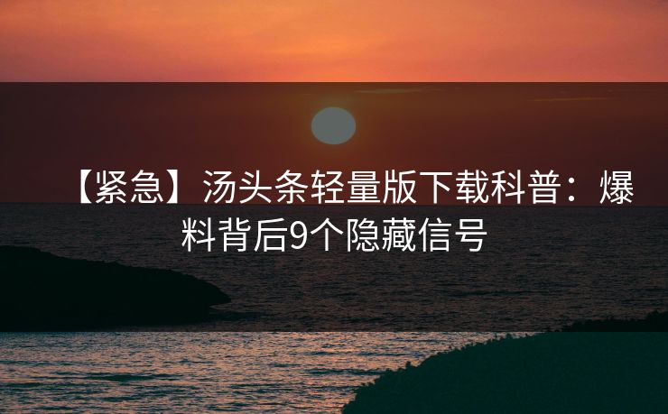 【紧急】汤头条轻量版下载科普：爆料背后9个隐藏信号