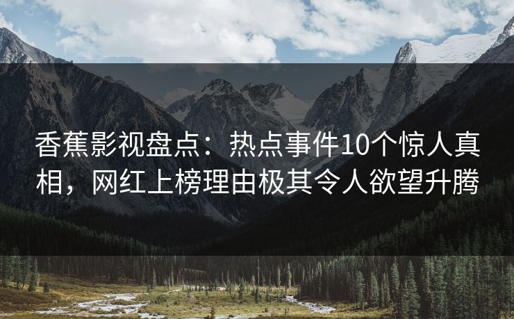 香蕉影视盘点：热点事件10个惊人真相，网红上榜理由极其令人欲望升腾