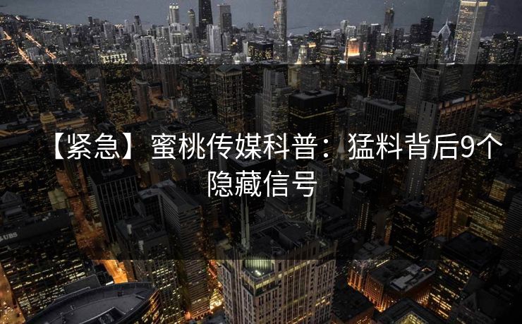 【紧急】蜜桃传媒科普:猛料背后9个隐藏信号 【紧急】蜜桃传媒科普:猛料背后9个隐藏信号