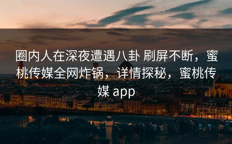 圈内人在深夜遭遇八卦 刷屏不断，蜜桃传媒全网炸锅，详情探秘，蜜桃传媒 app