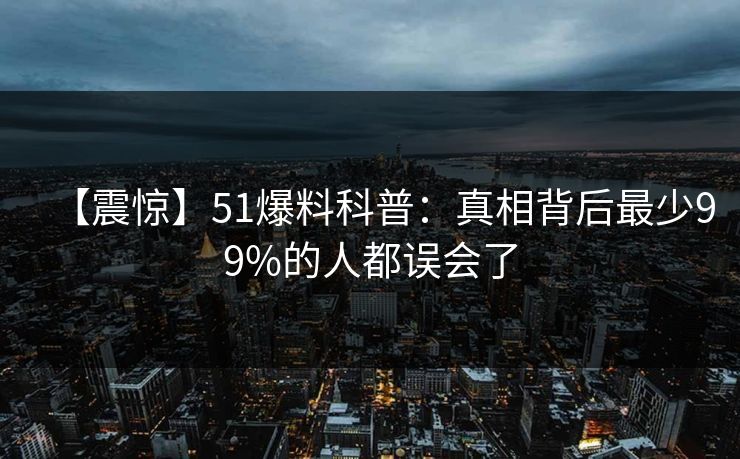 【震惊】51爆料科普：真相背后最少99%的人都误会了