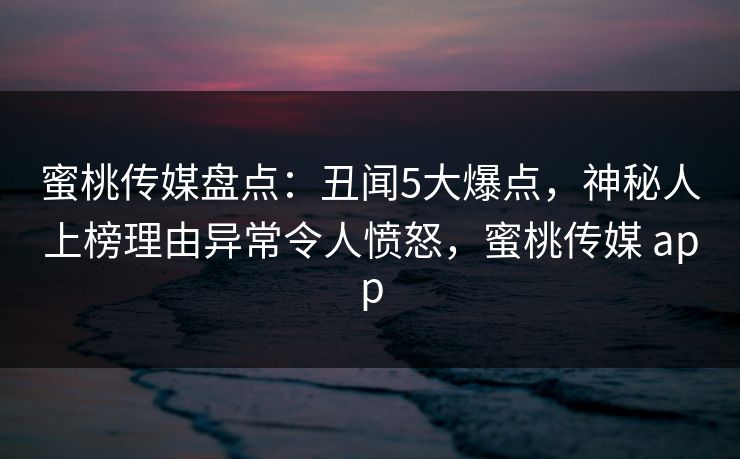 蜜桃传媒盘点：丑闻5大爆点，神秘人上榜理由异常令人愤怒，蜜桃传媒 app