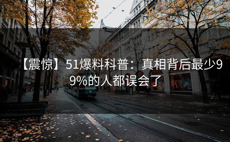 【震惊】51爆料科普：真相背后最少99%的人都误会了