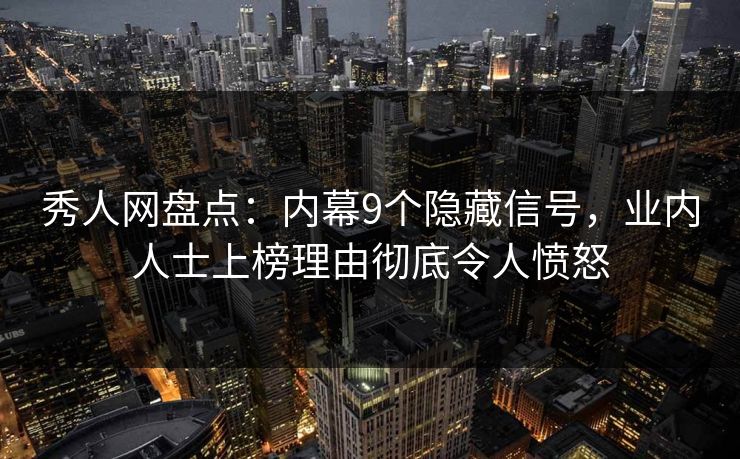 秀人网盘点：内幕9个隐藏信号，业内人士上榜理由彻底令人愤怒
