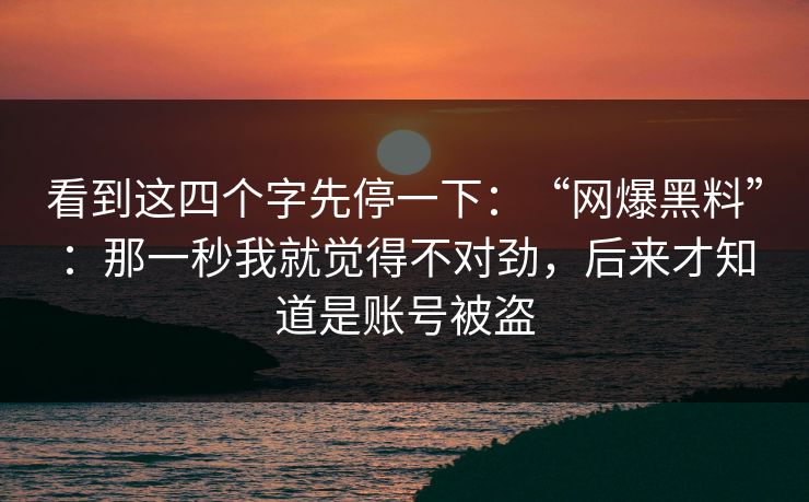 看到这四个字先停一下:“网爆黑料”:那一秒我就觉得不对劲,后来才知道是账号被盗 看到这四个字先停一下:“网爆黑料”:那一秒我就觉得不对劲,后来才知道是账号被盗
