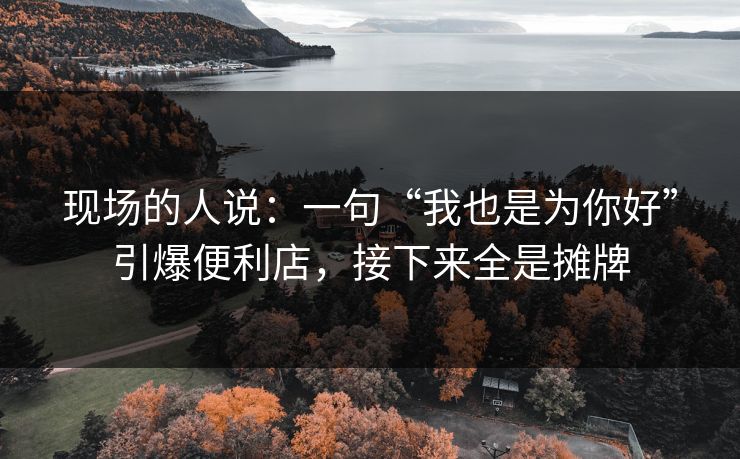 现场的人说：一句“我也是为你好”引爆便利店，接下来全是摊牌