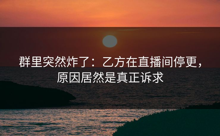 群里突然炸了：乙方在直播间停更，原因居然是真正诉求
