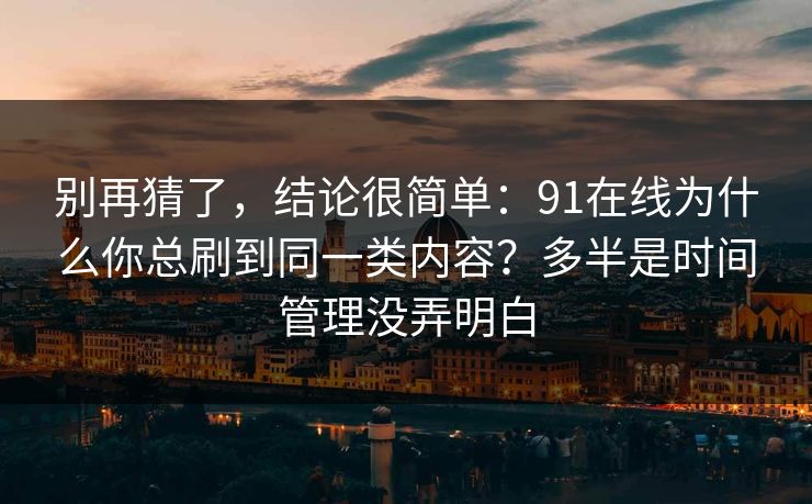 别再猜了,结论很简单:91在线为什么你总刷到同一类内容?多半是时间管理没弄明白 别再猜了,结论很简单:91在线为什么你总刷到同一类内容?多半是时间管理没弄明白