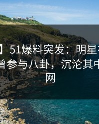 【爆料】51爆料突发：明星在凌晨两点被曝曾参与八卦，沉沦其中席卷全网