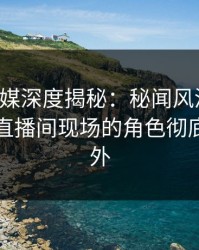 蜜桃传媒深度揭秘：秘闻风波背后，明星在直播间现场的角色彻底令人意外