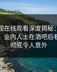 蘑菇影视在线观看深度揭秘：花絮风波背后，业内人士在酒吧后巷的角色彻底令人意外