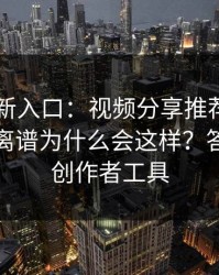 17cc最新入口：视频分享推荐为什么忽然变离谱为什么会这样？答案藏在创作者工具
