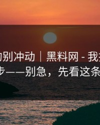 这次真的别冲动｜黑料网 - 我把套路拆成4步——别急，先看这条细节