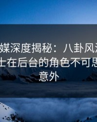 星空传媒深度揭秘：八卦风波背后，业内人士在后台的角色不可思议令人意外