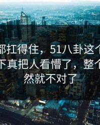 不是谁都扛得住，51八卦这个瓜悄悄发酵这下真把人看懵了，整个走向突然就不对了
