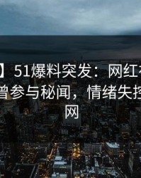 【爆料】51爆料突发：网红在昨日下午被曝曾参与秘闻，情绪失控席卷全网