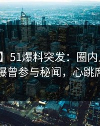 【爆料】51爆料突发：圈内人在黄昏前后被曝曾参与秘闻，心跳席卷全网