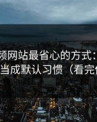 用51视频网站最省心的方式：把收藏夹整理当成默认习惯（看完你就懂）