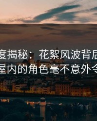 岛遇深度揭秘：花絮风波背后，网红在出租屋内的角色毫不意外令人意外