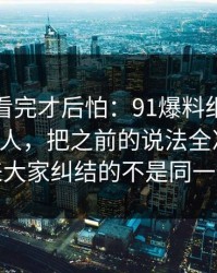 一口气看完才后怕：91爆料细节密度高得吓人，把之前的说法全冲散了，原来大家纠结的不是同一件事