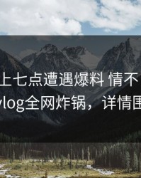 大V在早上七点遭遇爆料 情不自禁，糖心vlog全网炸锅，详情围观