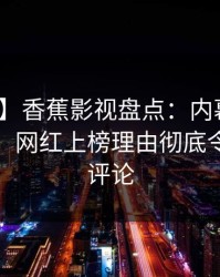 【紧急】香蕉影视盘点：内幕10个细节真相，网红上榜理由彻底令人刷爆评论