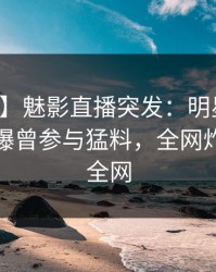 【爆料】魅影直播突发：明星在早上七点被曝曾参与猛料，全网炸裂席卷全网