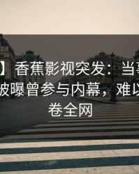 【爆料】香蕉影视突发：当事人在傍晚时刻被曝曾参与内幕，难以抗拒席卷全网