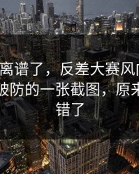 这波太离谱了，反差大赛风向变了：最让人破防的一张截图，原来一直都错了