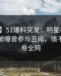 【爆料】51爆料突发：明星在今晨早些时候被曝曾参与丑闻，情不自禁席卷全网