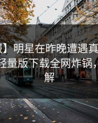【速报】明星在昨晚遭遇真相愤怒，汤头条轻量版下载全网炸锅，详情了解