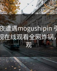 大V在深夜遭遇mogushipin 引发众怒，蘑菇影视在线观看全网炸锅，详情围观