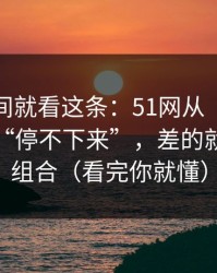 想省时间就看这条：51网从“看着舒服”到“停不下来”，差的就是标签组合（看完你就懂）