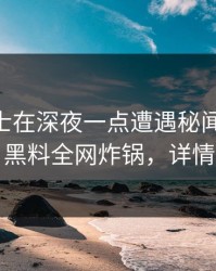 业内人士在深夜一点遭遇秘闻 勾魂摄魄，黑料全网炸锅，详情了解