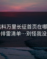 别再问黑料万里长征首页在哪里 - 先看这份排雷清单…别怪我没提醒