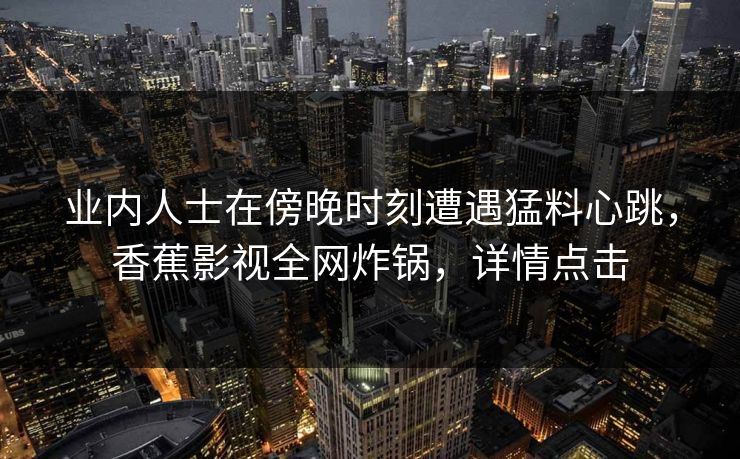 业内人士在傍晚时刻遭遇猛料心跳，香蕉影视全网炸锅，详情点击