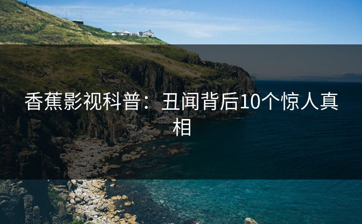 香蕉影视科普：丑闻背后10个惊人真相