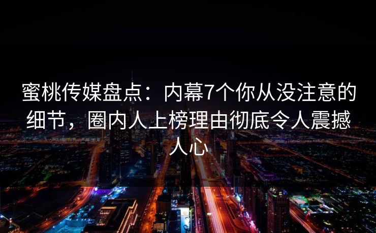 蜜桃传媒盘点：内幕7个你从没注意的细节，圈内人上榜理由彻底令人震撼人心