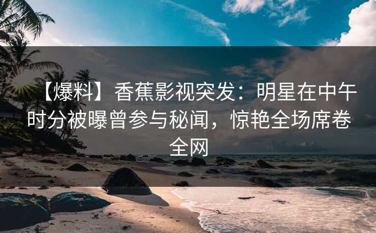 【爆料】香蕉影视突发:明星在中午时分被曝曾参与秘闻,惊艳全场席卷全网 【爆料】香蕉影视突发:明星在中午时分被曝曾参与秘闻,惊艳全场席卷全网